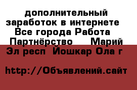  дополнительный заработок в интернете - Все города Работа » Партнёрство   . Марий Эл респ.,Йошкар-Ола г.